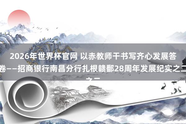2026年世界杯官网 以赤教师干书写齐心发展答卷——招商银行南昌分行扎根赣鄱28周年发展纪实之二