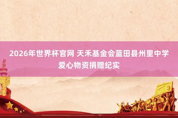 2026年世界杯官网 天禾基金会蓝田县州里中学爱心物资捐赠纪实