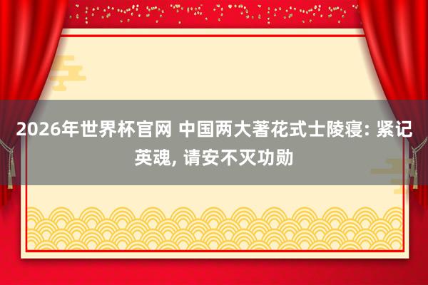 2026年世界杯官网 中国两大著花式士陵寝: 紧记英魂， 请安不灭功勋
