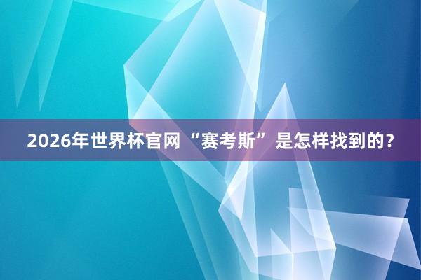 2026年世界杯官网 “赛考斯” 是怎样找到的？