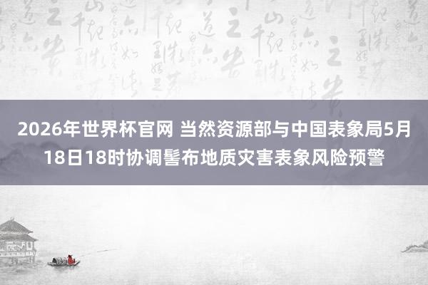 2026年世界杯官网 当然资源部与中国表象局5月18日18时协调髻布地质灾害表象风险预警