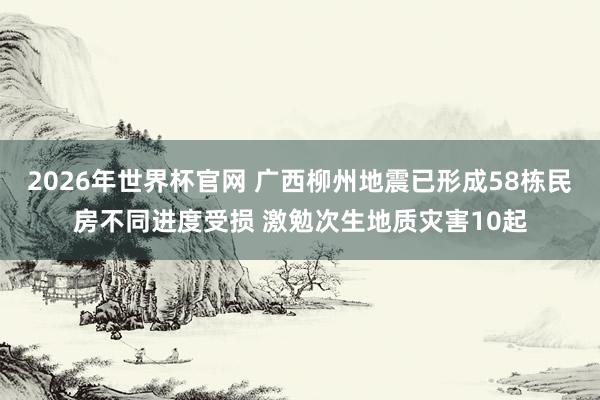 2026年世界杯官网 广西柳州地震已形成58栋民房不同进度受损 激勉次生地质灾害10起