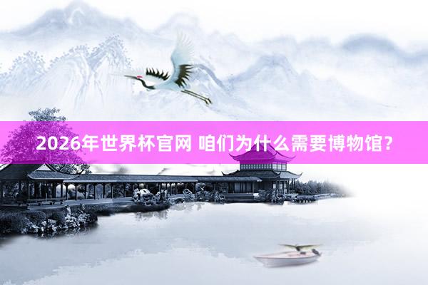 2026年世界杯官网 咱们为什么需要博物馆？