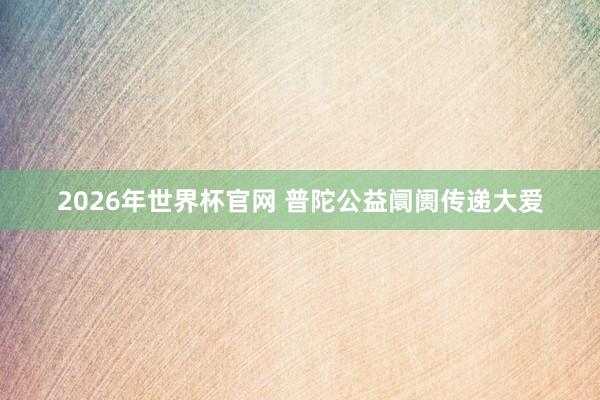 2026年世界杯官网 普陀公益阛阓传递大爱