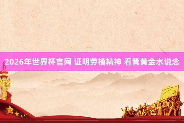 2026年世界杯官网 证明劳模精神 看管黄金水说念