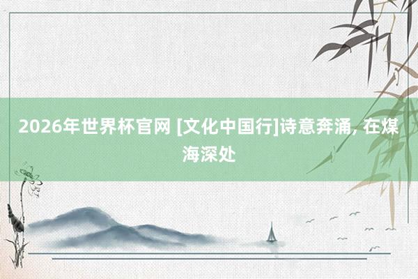 2026年世界杯官网 [文化中国行]诗意奔涌， 在煤海深处