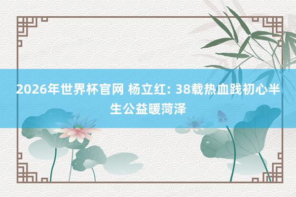 2026年世界杯官网 杨立红: 38载热血践初心半生公益暖菏泽