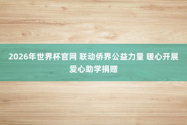 2026年世界杯官网 联动侨界公益力量 暖心开展爱心助学捐赠