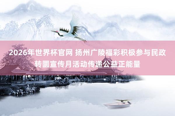 2026年世界杯官网 扬州广陵福彩积极参与民政转圜宣传月活动传递公益正能量