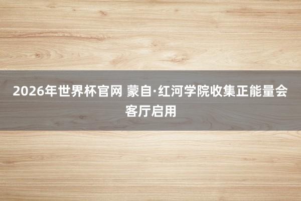 2026年世界杯官网 蒙自·红河学院收集正能量会客厅启用