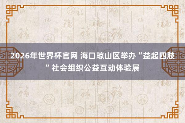 2026年世界杯官网 海口琼山区举办“益起四肢”社会组织公益互动体验展