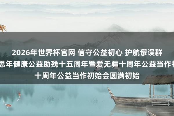 2026年世界杯官网 信守公益初心 护航谬误群体健康——好意思年健康公益助残十五周年暨爱无疆十周年公益当作初始会圆满初始