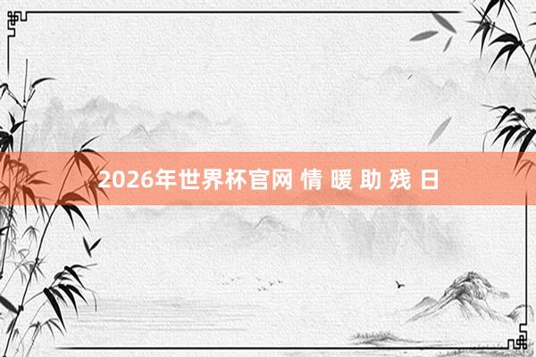 2026年世界杯官网 情 暖 助 残 日