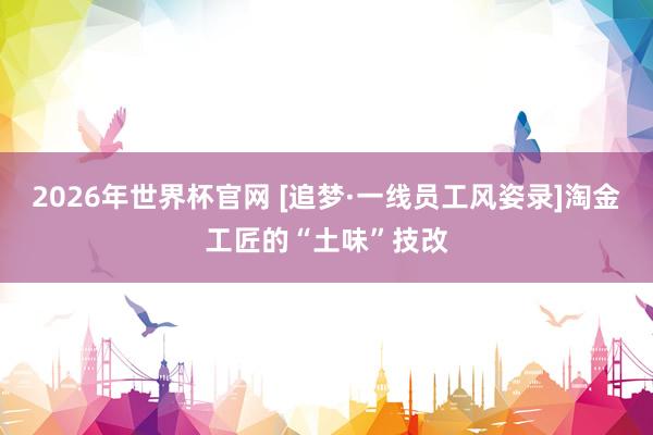 2026年世界杯官网 [追梦·一线员工风姿录]淘金工匠的“土味”技改