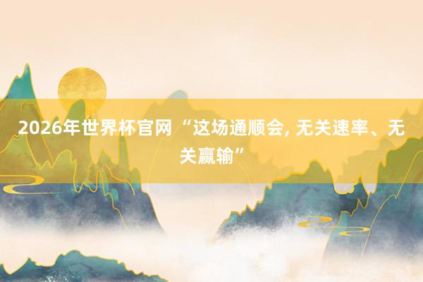 2026年世界杯官网 “这场通顺会， 无关速率、无关赢输”