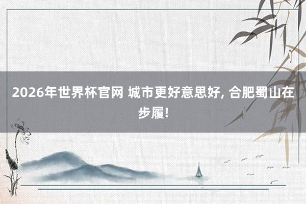 2026年世界杯官网 城市更好意思好， 合肥蜀山在步履!