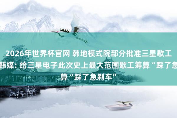 2026年世界杯官网 韩地模式院部分批准三星歇工禁令， 韩媒: 给三星电子此次史上最大范围歇工筹算“踩了急刹车”