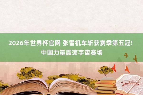 2026年世界杯官网 张雪机车斩获赛季第五冠! 中国力量震荡宇宙赛场