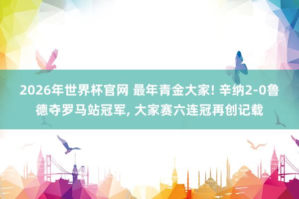 2026年世界杯官网 最年青金大家! 辛纳2-0鲁德夺罗马站冠军， 大家赛六连冠再创记载