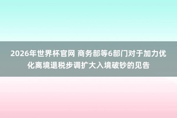 2026年世界杯官网 商务部等6部门对于加力优化离境退税步调扩大入境破钞的见告