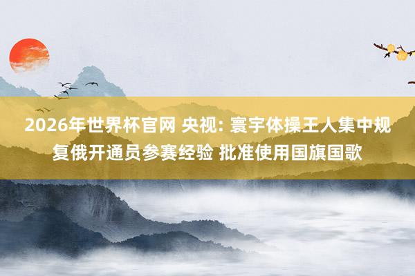 2026年世界杯官网 央视: 寰宇体操王人集中规复俄开通员参赛经验 批准使用国旗国歌