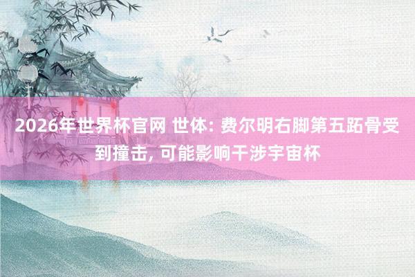 2026年世界杯官网 世体: 费尔明右脚第五跖骨受到撞击， 可能影响干涉宇宙杯