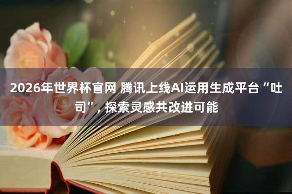 2026年世界杯官网 腾讯上线AI运用生成平台“吐司”， 探索灵感共改进可能