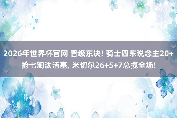 2026年世界杯官网 晋级东决! 骑士四东说念主20+抢七淘汰活塞， 米切尔26+5+7总揽全场!