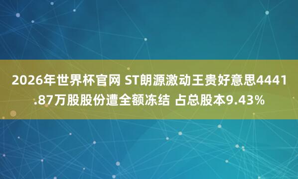 2026年世界杯官网 ST朗源激动王贵好意思4441.87万股股份遭全额冻结 占总股本9.43%