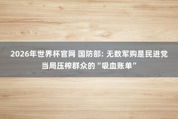 2026年世界杯官网 国防部: 无数军购是民进党当局压榨群众的“吸血账单”