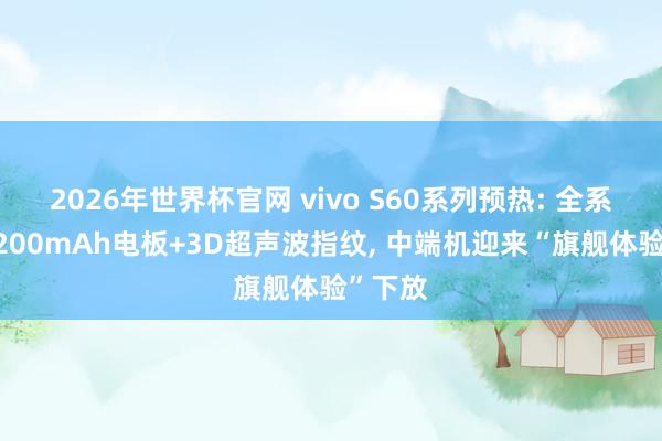 2026年世界杯官网 vivo S60系列预热: 全系标配7200mAh电板+3D超声波指纹， 中端机迎来“旗舰体验”下放
