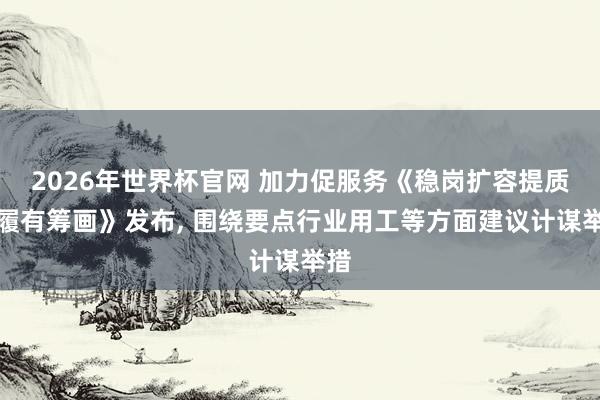 2026年世界杯官网 加力促服务《稳岗扩容提质步履有筹画》发布， 围绕要点行业用工等方面建议计谋举措