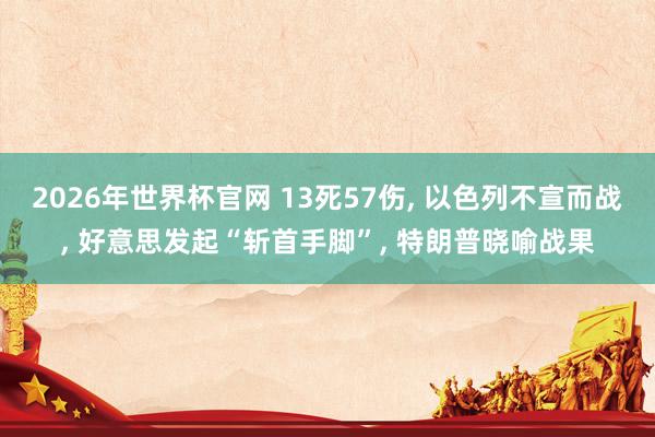 2026年世界杯官网 13死57伤， 以色列不宣而战，<a href=