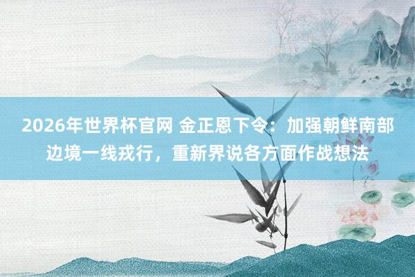 2026年世界杯官网 金正恩下令：加强朝鲜南部边境一线戎行，重新界说各方面作战想法