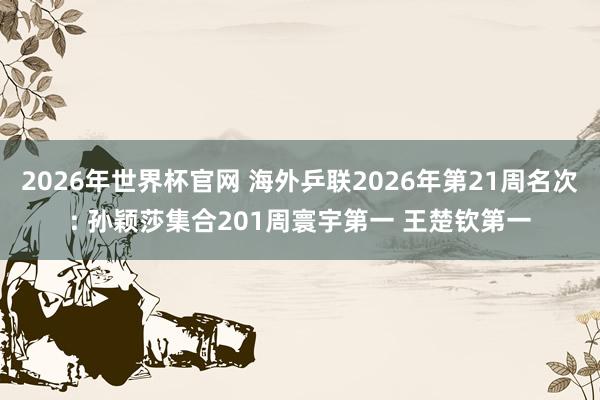 2026年世界杯官网 海外乒联2026年第21周名次: 孙颖莎集合201周寰宇第一 王楚钦第一
