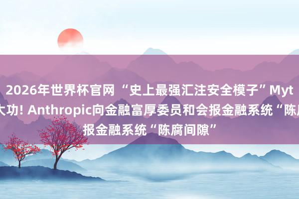 2026年世界杯官网 “史上最强汇注安全模子”Mythos立大功! Anthropic向金融富厚委员和会报金融系统“陈腐间隙”