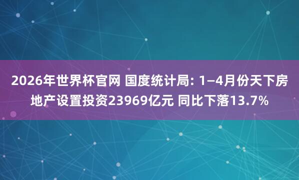 2026年世界杯官网 国度统计局: 1—4月份天下房地产设置投资23969亿元 同比下落13.7%