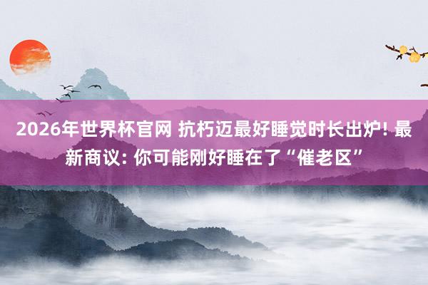 2026年世界杯官网 抗朽迈最好睡觉时长出炉! 最新商议: 你可能刚好睡在了“催老区”