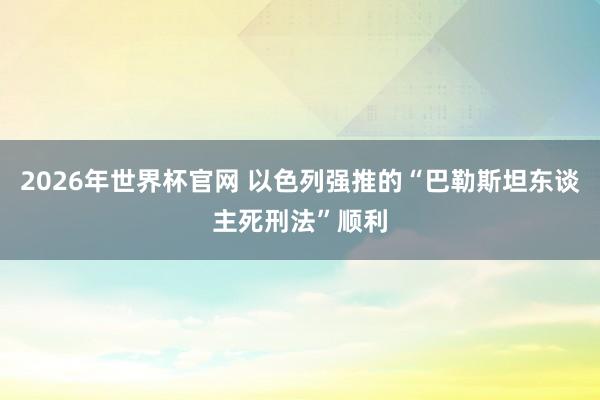 2026年世界杯官网 以色列强推的“巴勒斯坦东谈主死刑法”顺利