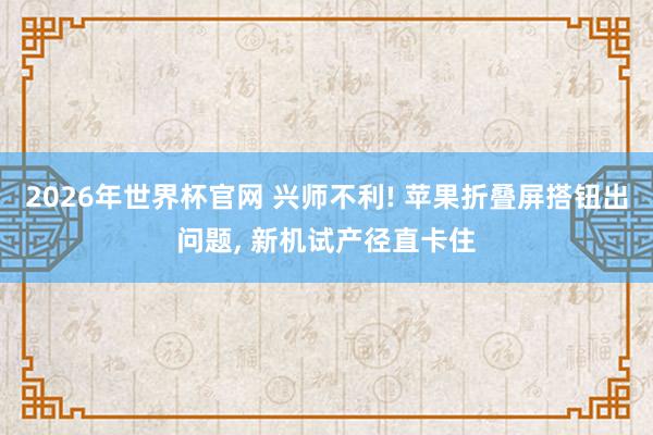 2026年世界杯官网 兴师不利! 苹果折叠屏搭钮出问题， 新机试产径直卡住