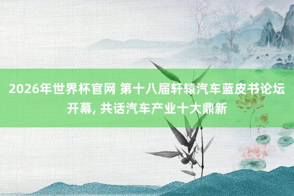 2026年世界杯官网 第十八届轩辕汽车蓝皮书论坛开幕， 共话汽车产业十大鼎新