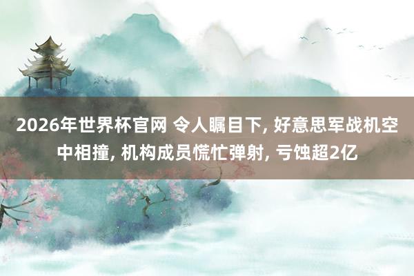 2026年世界杯官网 令人瞩目下， 好意思军战机空中相撞， 机构成员慌忙弹射， 亏蚀超2亿