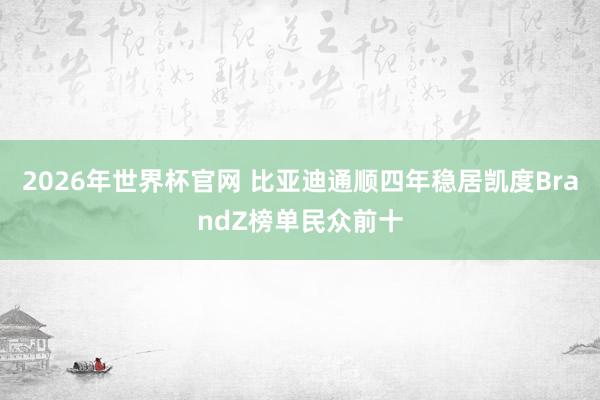 2026年世界杯官网 比亚迪通顺四年稳居凯度BrandZ榜单民众前十