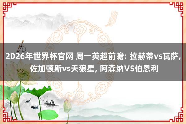 2026年世界杯官网 周一英超前瞻: 拉赫蒂vs瓦萨， 佐加顿斯vs天狼星， 阿森纳VS伯恩利