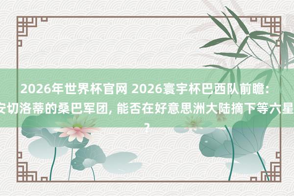 2026年世界杯官网 2026寰宇杯巴西队前瞻: 安切洛蒂的桑巴军团， 能否在好意思洲大陆摘下等六星?