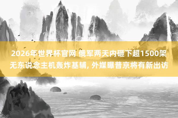 2026年世界杯官网 俄军两天内砸下超1500架无东说念主机轰炸基辅， 外媒曝普京将有新出访