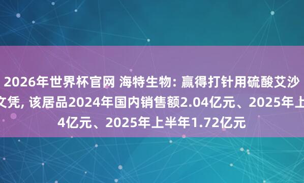 2026年世界杯官网 海特生物: 赢得打针用硫酸艾沙康唑药品注册文凭， 该居品2024年国内销售额2.04亿元、2025年上半年1.72亿元