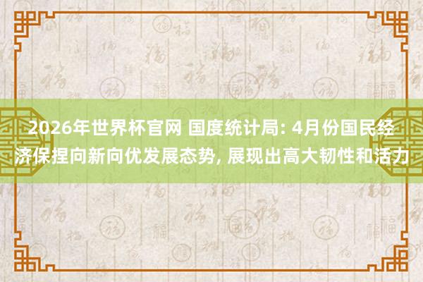2026年世界杯官网 国度统计局: 4月份国民经济保捏向新向优发展态势， 展现出高大韧性和活力