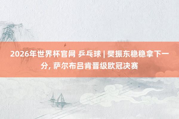 2026年世界杯官网 乒乓球 | 樊振东稳稳拿下一分， 萨尔布吕肯晋级欧冠决赛