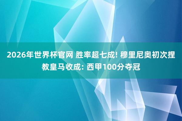 2026年世界杯官网 胜率超七成! 穆里尼奥初次捏教皇马收成: 西甲100分夺冠